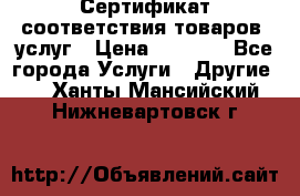 Сертификат соответствия товаров, услуг › Цена ­ 4 000 - Все города Услуги » Другие   . Ханты-Мансийский,Нижневартовск г.